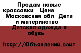 Продам новые кроссовки › Цена ­ 1 000 - Московская обл. Дети и материнство » Детская одежда и обувь   